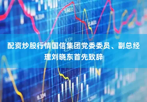 配资炒股行情国信集团党委委员、副总经理刘晓东首先致辞