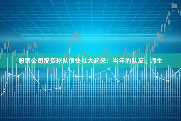 股票公司配资球队很快壮大起来：当年的队友、师生