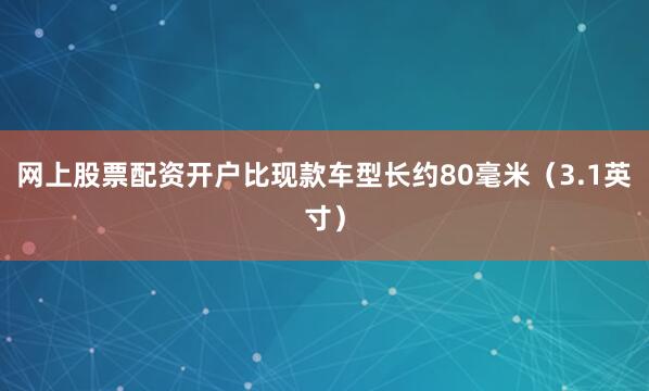 网上股票配资开户比现款车型长约80毫米（3.1英寸）