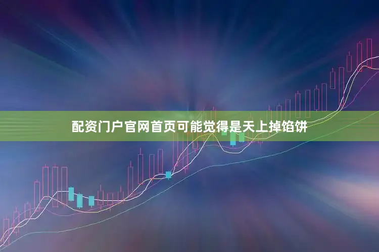 配资门户官网首页可能觉得是天上掉馅饼