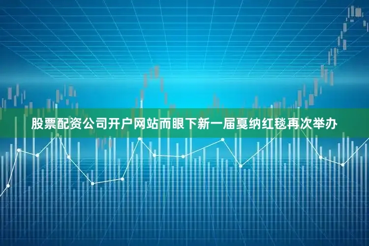 股票配资公司开户网站而眼下新一届戛纳红毯再次举办