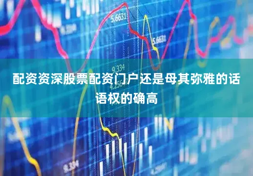配资资深股票配资门户还是母其弥雅的话语权的确高