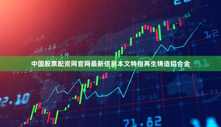 中国股票配资网官网最新信息本文特指再生铸造铝合金