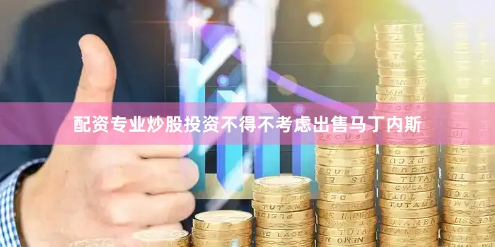 配资专业炒股投资不得不考虑出售马丁内斯