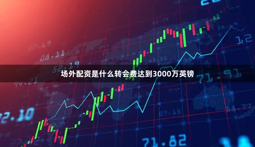 场外配资是什么转会费达到3000万英镑