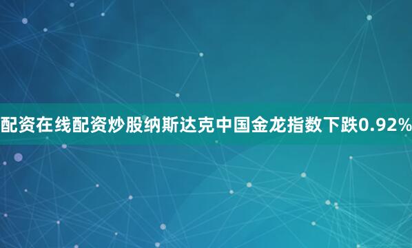 配资在线配资炒股纳斯达克中国金龙指数下跌0.92%