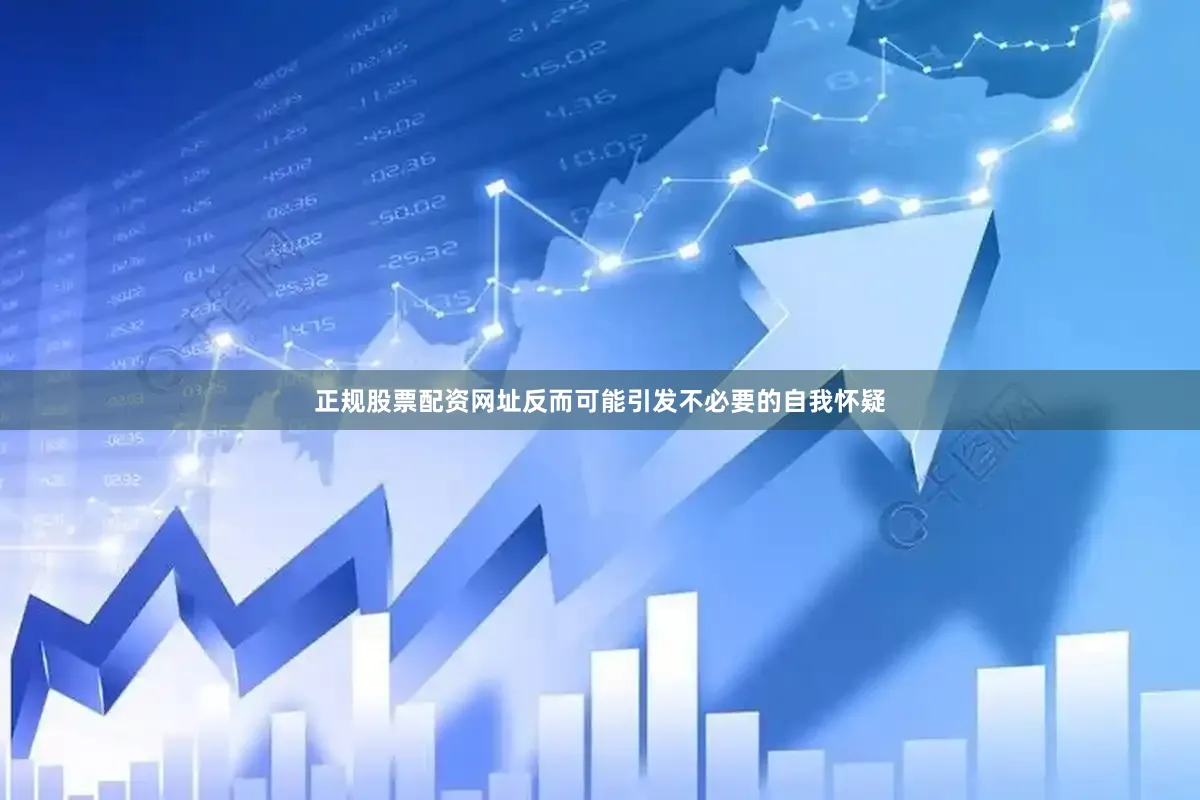 正规股票配资网址反而可能引发不必要的自我怀疑