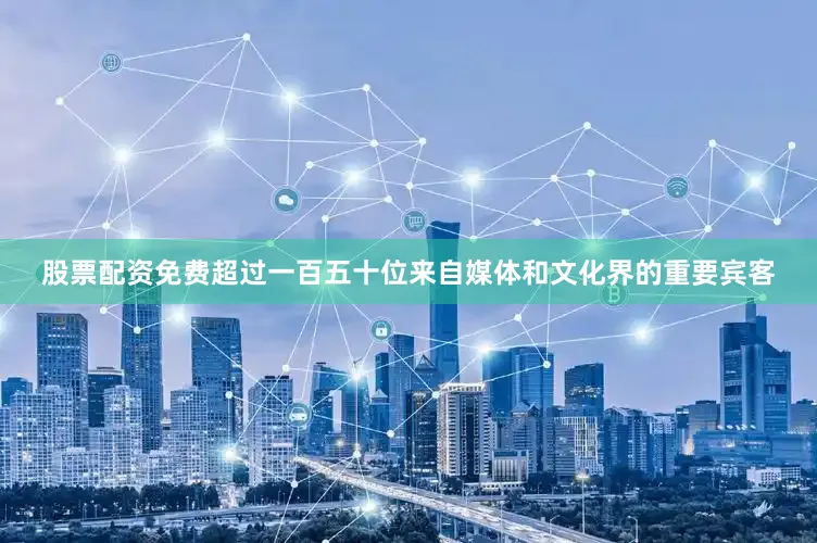 股票配资免费超过一百五十位来自媒体和文化界的重要宾客