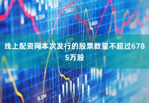 线上配资网本次发行的股票数量不超过6785万股