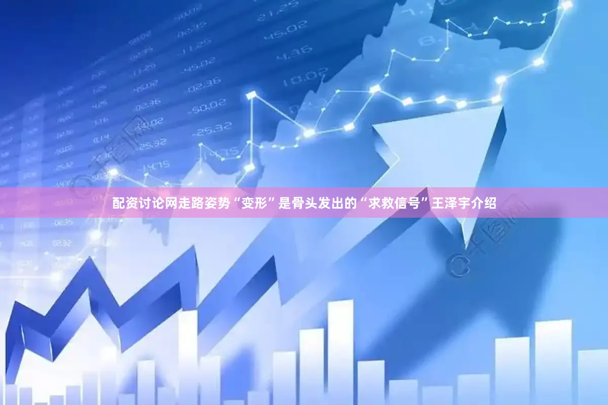 配资讨论网走路姿势“变形”是骨头发出的“求救信号”王泽宇介绍