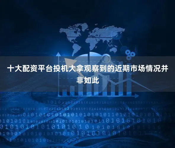 十大配资平台投机大拿观察到的近期市场情况并非如此