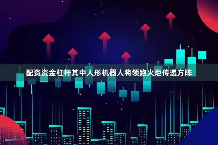 配资资金杠杆其中人形机器人将领跑火炬传递方阵