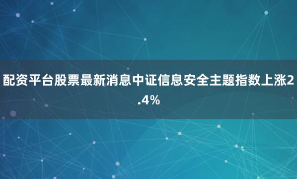 配资平台股票最新消息中证信息安全主题指数上涨2.4%