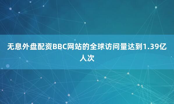 无息外盘配资BBC网站的全球访问量达到1.39亿人次