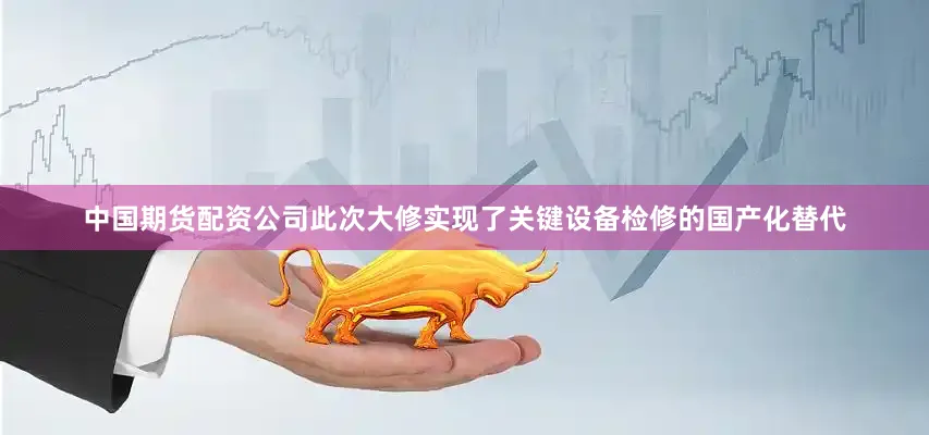 中国期货配资公司此次大修实现了关键设备检修的国产化替代
