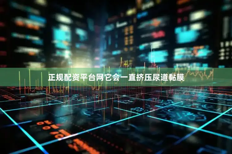 正规配资平台网它会一直挤压尿道黏膜