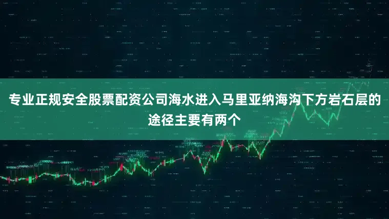 专业正规安全股票配资公司海水进入马里亚纳海沟下方岩石层的途径主要有两个
