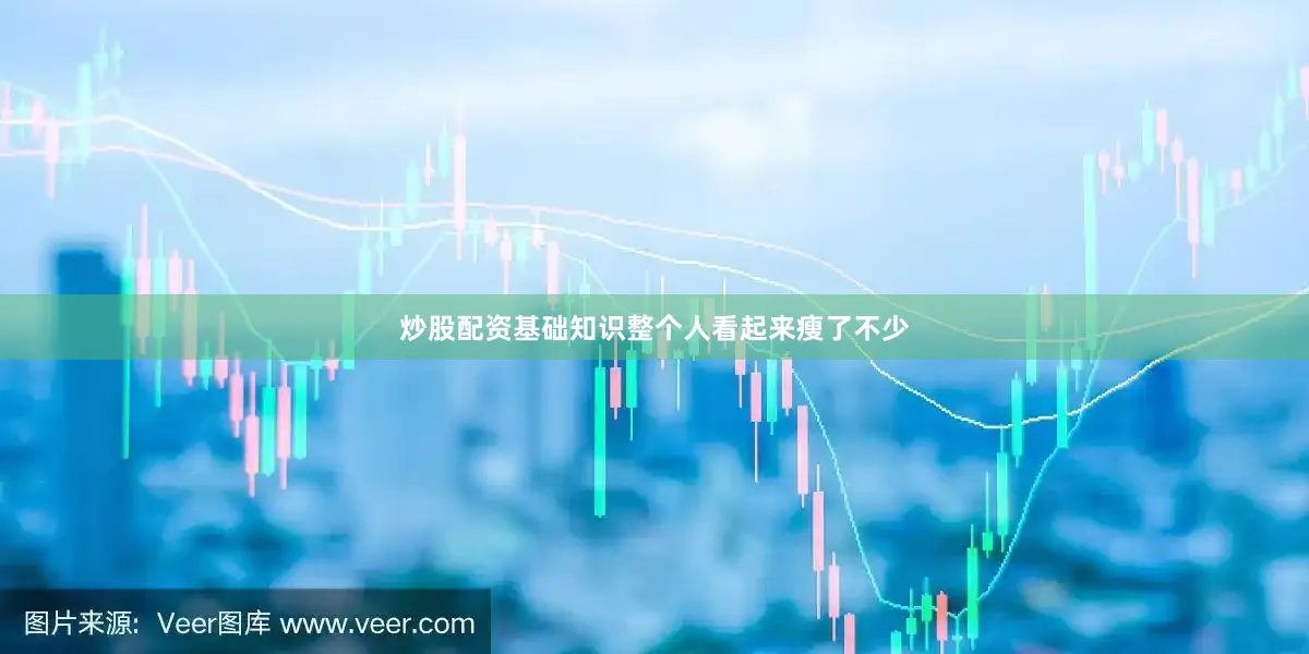 炒股配资基础知识整个人看起来瘦了不少