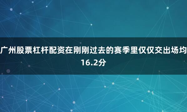 广州股票杠杆配资在刚刚过去的赛季里仅仅交出场均16.2分