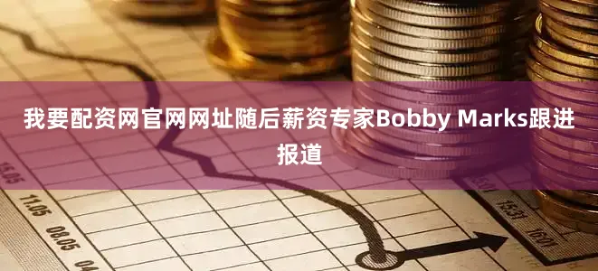 我要配资网官网网址随后薪资专家Bobby Marks跟进报道