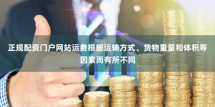 正规配资门户网站运费根据运输方式、货物重量和体积等因素而有所不同