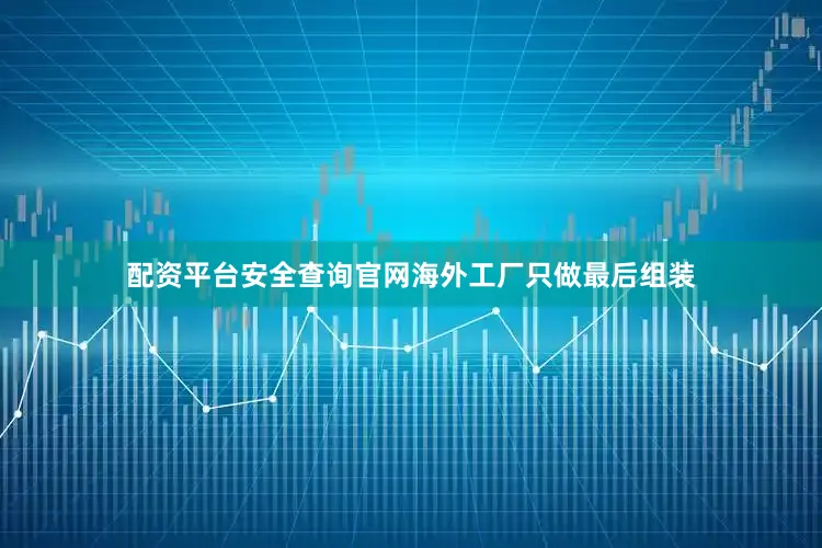 配资平台安全查询官网海外工厂只做最后组装