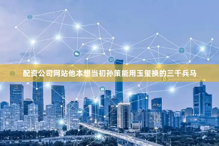 配资公司网站他本想当初孙策能用玉玺换的三千兵马
