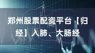 郑州股票配资平台【归经】入肺、大肠经