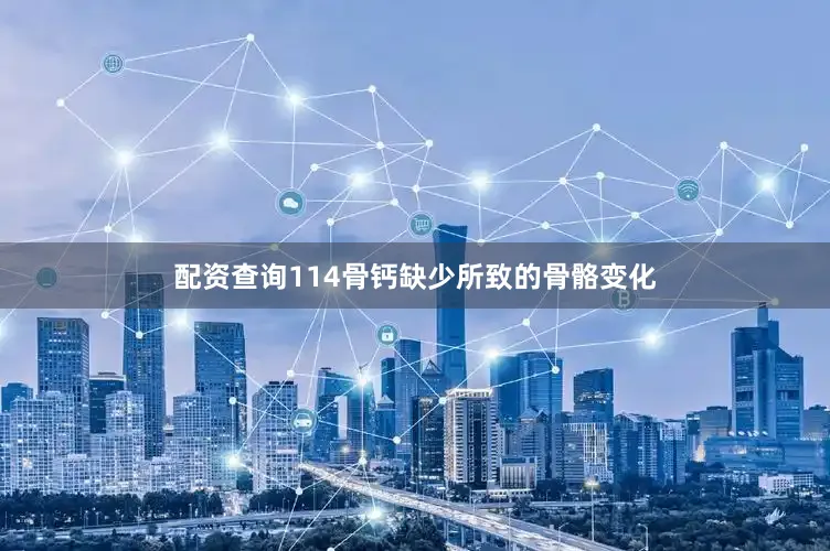 配资查询114骨钙缺少所致的骨骼变化