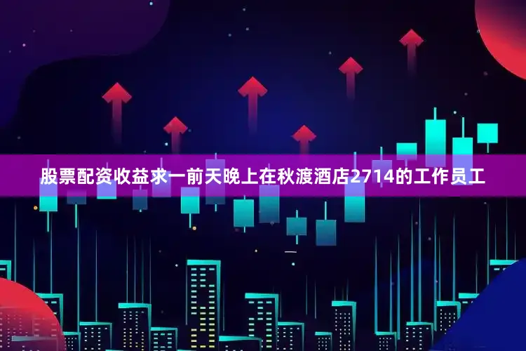 股票配资收益求一前天晚上在秋渡酒店2714的工作员工