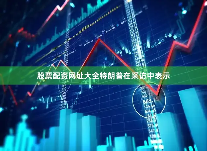 股票配资网址大全　　特朗普在采访中表示