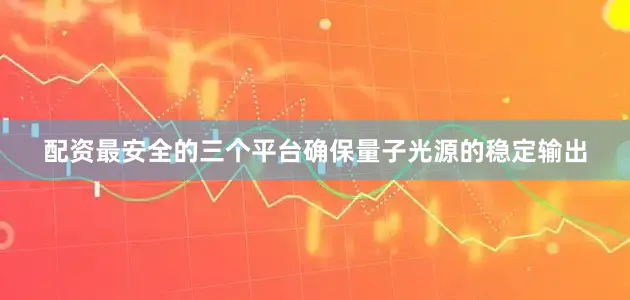 配资最安全的三个平台确保量子光源的稳定输出