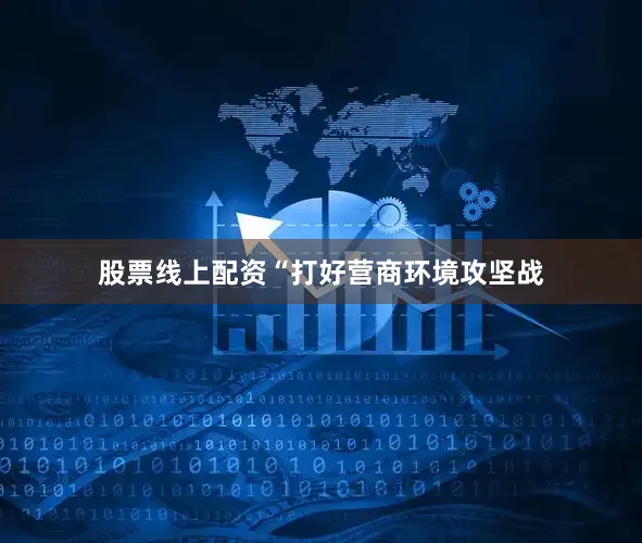 股票线上配资“打好营商环境攻坚战