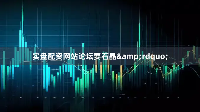 实盘配资网站论坛要石晶&rdquo;
