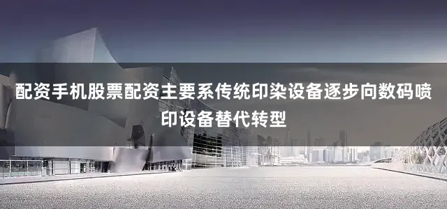 配资手机股票配资主要系传统印染设备逐步向数码喷印设备替代转型