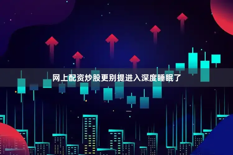 网上配资炒股更别提进入深度睡眠了