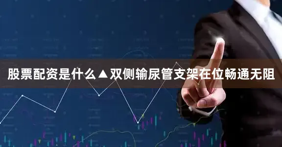 股票配资是什么▲双侧输尿管支架在位畅通无阻