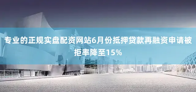 专业的正规实盘配资网站6月份抵押贷款再融资申请被拒率降至15%