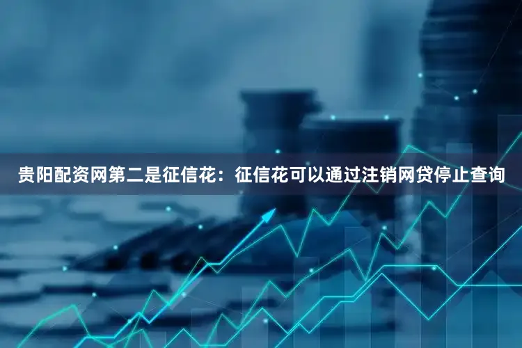 贵阳配资网第二是征信花：征信花可以通过注销网贷停止查询