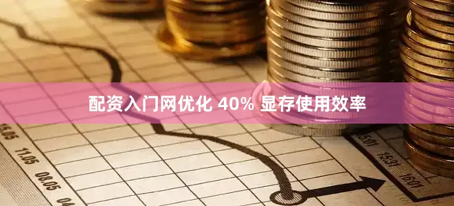 配资入门网优化 40% 显存使用效率