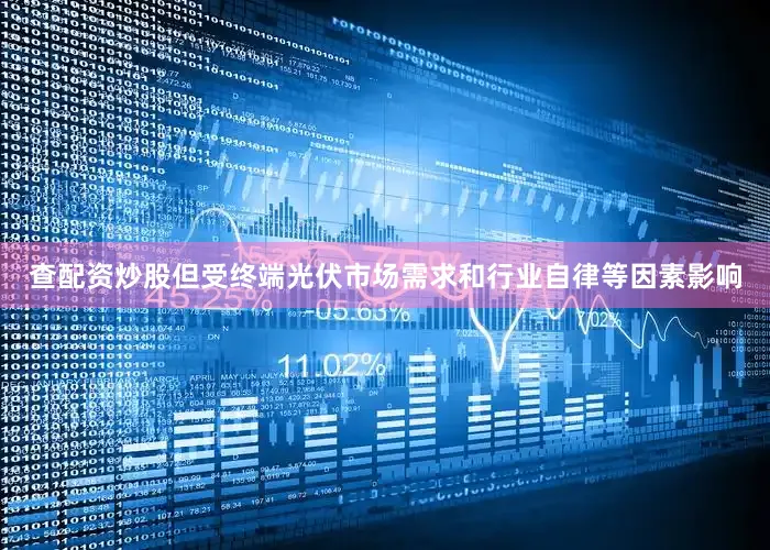 查配资炒股但受终端光伏市场需求和行业自律等因素影响