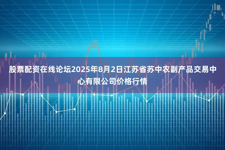 股票配资在线论坛2025年8月2日江苏省苏中农副产品交易中心有限公司价格行情