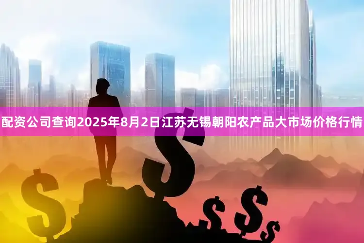 配资公司查询2025年8月2日江苏无锡朝阳农产品大市场价格行情
