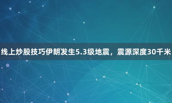 线上炒股技巧伊朗发生5.3级地震，震源深度30千米