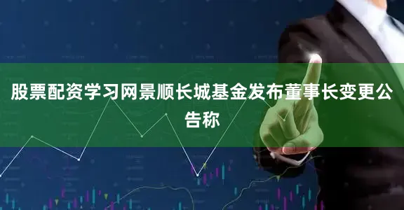 股票配资学习网景顺长城基金发布董事长变更公告称
