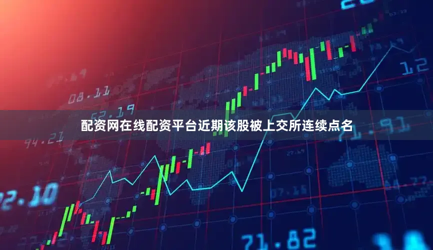 配资网在线配资平台近期该股被上交所连续点名