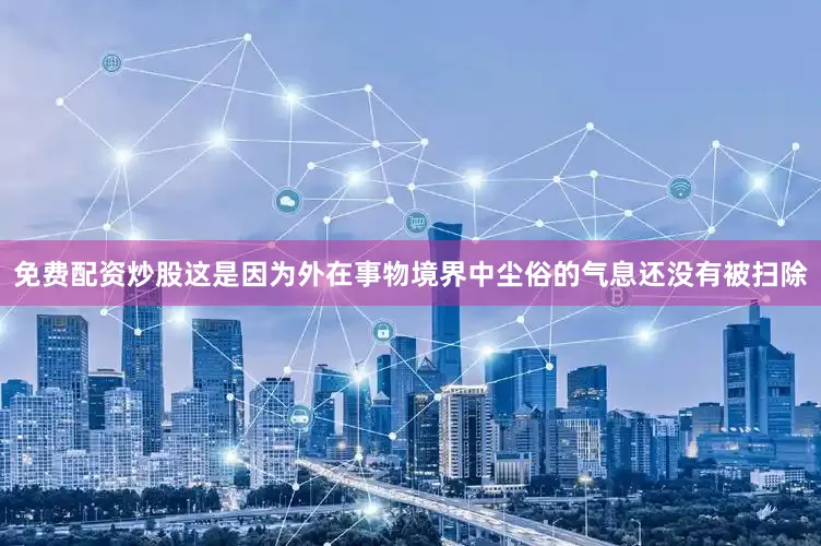 免费配资炒股这是因为外在事物境界中尘俗的气息还没有被扫除