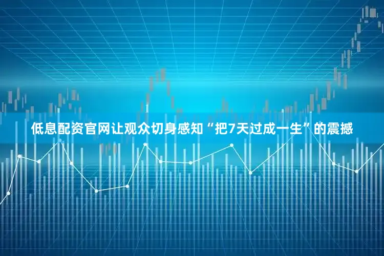 低息配资官网让观众切身感知“把7天过成一生”的震撼
