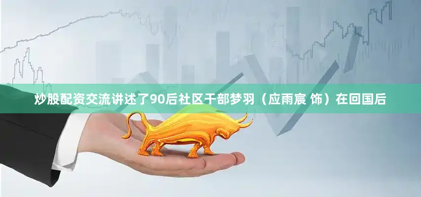 炒股配资交流讲述了90后社区干部梦羽（应雨宸 饰）在回国后