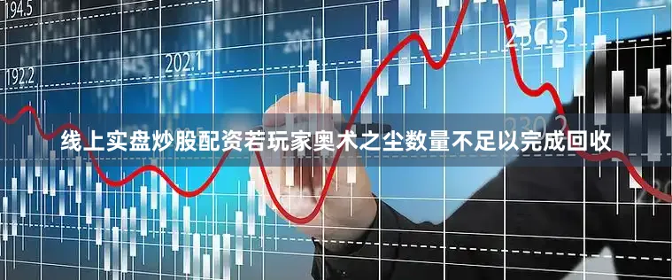 线上实盘炒股配资若玩家奥术之尘数量不足以完成回收